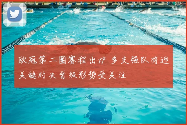 欧冠第二圈赛程出炉 多支强队将迎关键对决晋级形势受关注