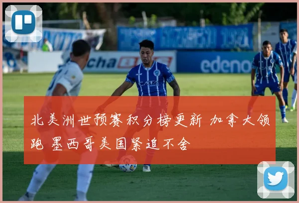 北美洲世预赛积分榜更新 加拿大领跑 墨西哥美国紧追不舍