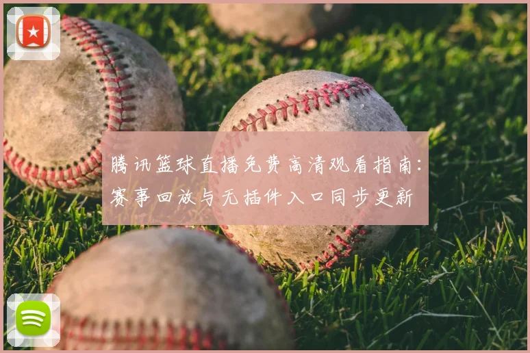 腾讯篮球直播免费高清观看指南：赛事回放与无插件入口同步更新