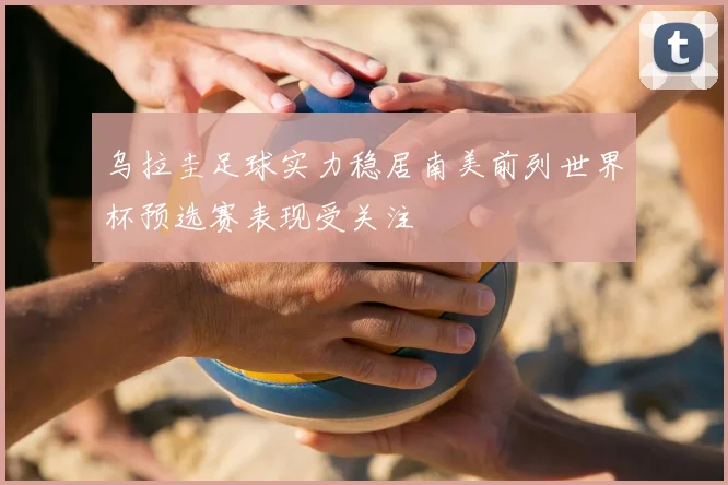 乌拉圭足球实力稳居南美前列世界杯预选赛表现受关注