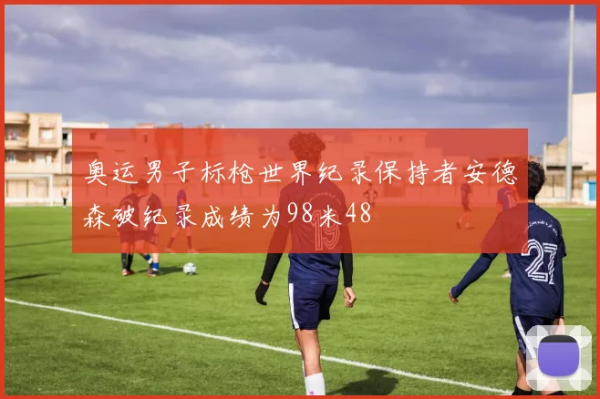 奥运男子标枪世界纪录保持者安德森破纪录成绩为98米48