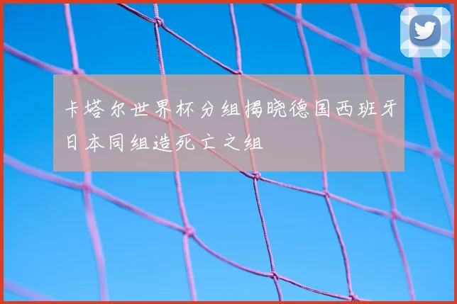 卡塔尔世界杯分组揭晓德国西班牙日本同组造死亡之组