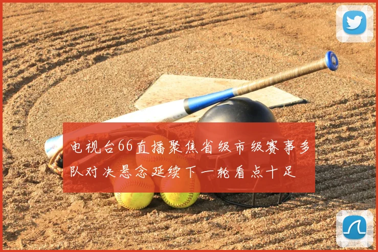 电视台66直播聚焦省级市级赛事多队对决悬念延续下一轮看点十足