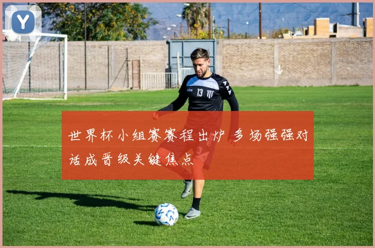 世界杯小组赛赛程出炉 多场强强对话成晋级关键焦点