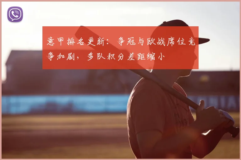 意甲排名更新：争冠与欧战席位竞争加剧，多队积分差距缩小