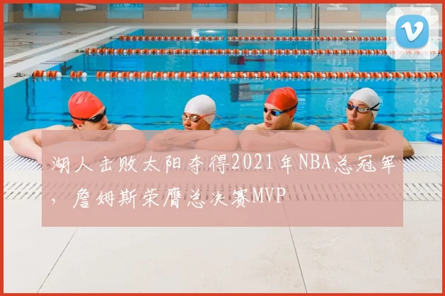 湖人击败太阳夺得2021年NBA总冠军，詹姆斯荣膺总决赛MVP