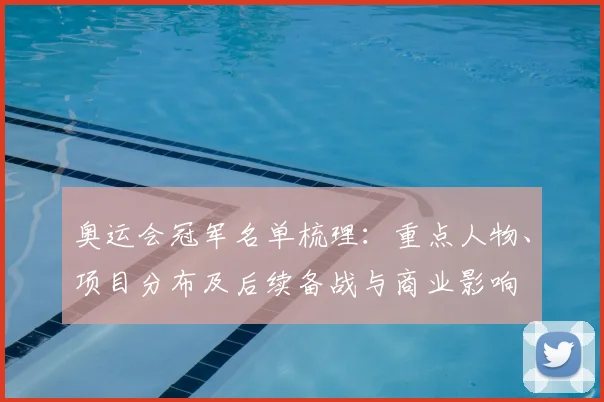 奥运会冠军名单梳理：重点人物、项目分布及后续备战与商业影响
