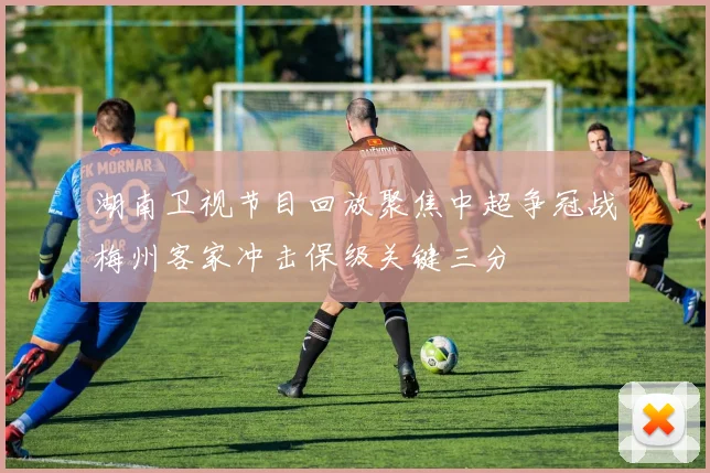 湖南卫视节目回放聚焦中超争冠战梅州客家冲击保级关键三分