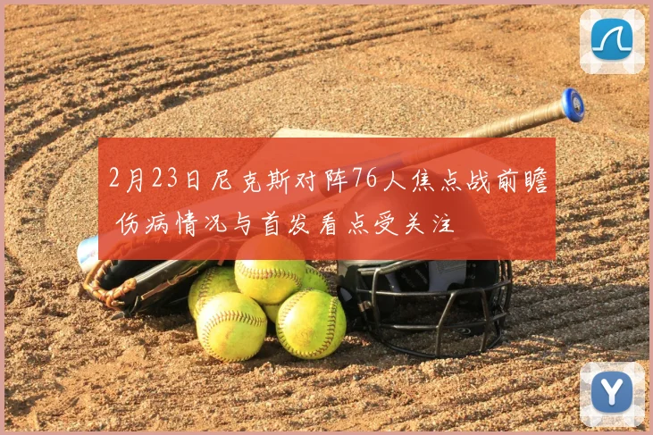 2月23日尼克斯对阵76人焦点战前瞻 伤病情况与首发看点受关注