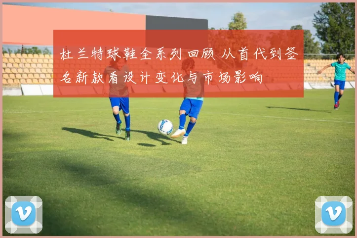 杜兰特球鞋全系列回顾 从首代到签名新款看设计变化与市场影响