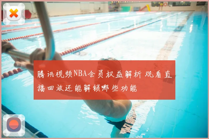 腾讯视频NBA会员权益解析 观看直播回放还能解锁哪些功能