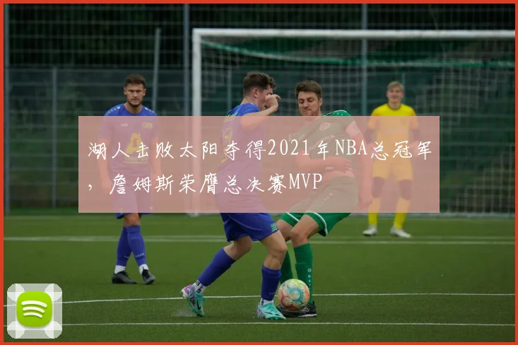 湖人击败太阳夺得2021年NBA总冠军，詹姆斯荣膺总决赛MVP