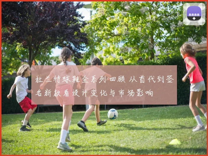 杜兰特球鞋全系列回顾 从首代到签名新款看设计变化与市场影响