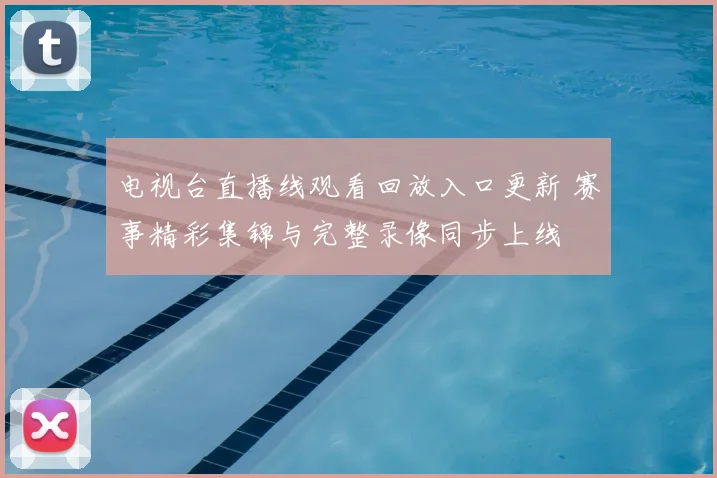 电视台直播线观看回放入口更新 赛事精彩集锦与完整录像同步上线