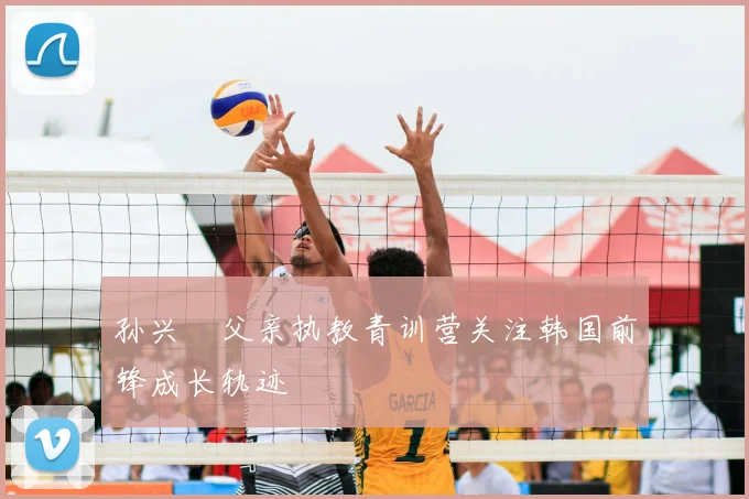 孙兴慜父亲执教青训营关注韩国前锋成长轨迹