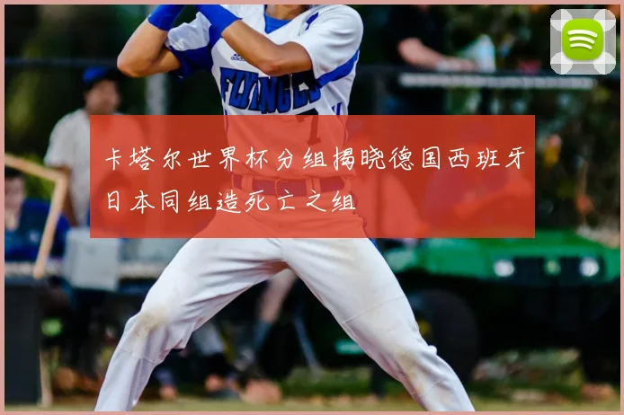 卡塔尔世界杯分组揭晓德国西班牙日本同组造死亡之组