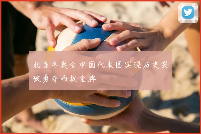 北京冬奥会中国代表团实现历史突破勇夺两枚金牌