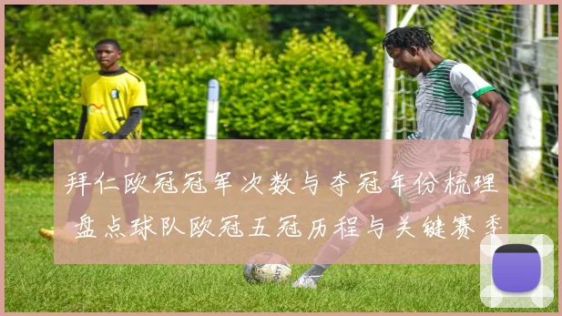 拜仁欧冠冠军次数与夺冠年份梳理 盘点球队欧冠五冠历程与关键赛季