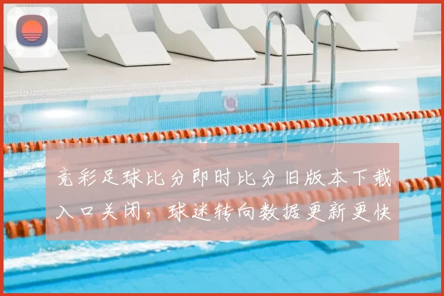 竞彩足球比分即时比分旧版本下载入口关闭，球迷转向数据更新更快的平台获取赛果