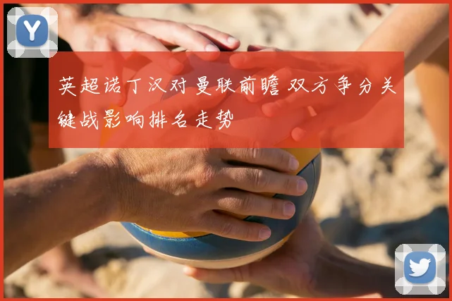 英超诺丁汉对曼联前瞻 双方争分关键战影响排名走势